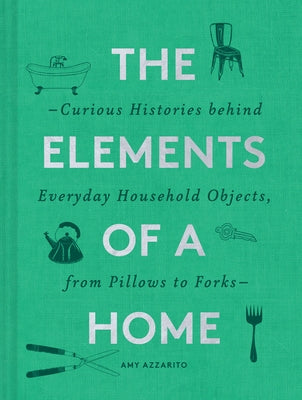 The Elements of a Home: Curious Histories Behind Everyday Household Objects, from Pillows to Forks (Home Design and Decorative Arts Book, Hist by Azzarito, Amy