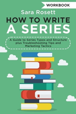 How to Write a Series Workbook: A Guide to Series Types and Structure plus Troubleshooting Tips and Marketing Tactics by Rosett, Sara