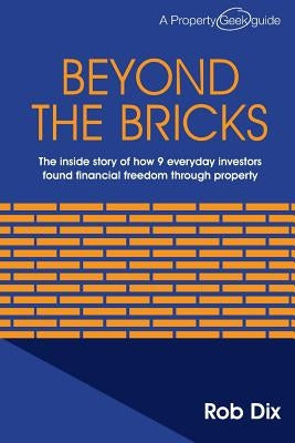 Beyond the Bricks: The inside story of how 9 everyday investors found financial freedom through property by Dix, Rob