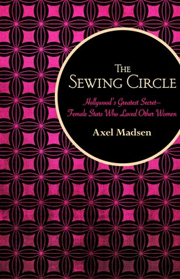 The Sewing Circle: Hollywood's Greatest Secret--Female Stars Who Loved Other Women by Madsen, Axel