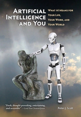 Artificial Intelligence and You: What AI Means for Your Life, Your Work, and Your World by Scott, Peter J.