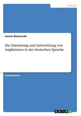 Die Entstehung und Entwicklung von Anglizismen in der deutschen Sprache by Biesenroth, Jasmin