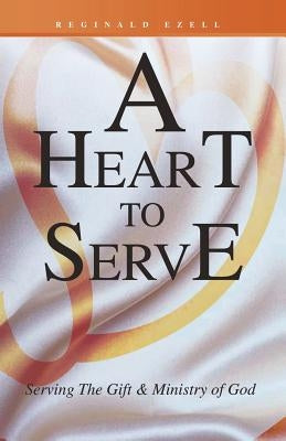 A Heart to Serve: Serving the Gift & Ministry of God by Ezell, Reginald