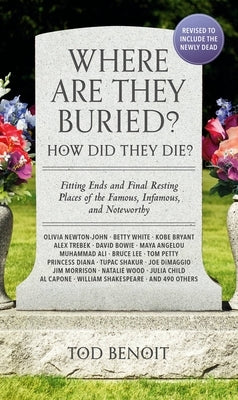 Where Are They Buried? (2023 Revised and Updated): How Did They Die? Fitting Ends and Final Resting Places of the Famous, Infamous, and Noteworthy by Benoit, Tod