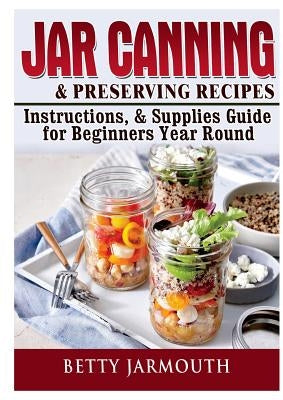 Jar Canning and Preserving Recipes, Instructions, & Supplies Guide for Beginners Year Round by Jarmouth, Betty