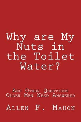 Why are My Nuts in the Toilet Water? and Other Questions Older Men Need Answered by Mahon, Allen F.