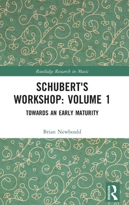 Schubert's Workshop: Volume 1: Towards an Early Maturity by Newbould, Brian