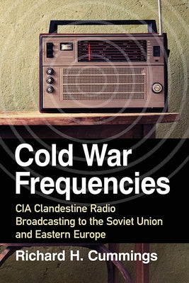 Cold War Frequencies: CIA Clandestine Radio Broadcasting to the Soviet Union and Eastern Europe by Cummings, Richard H.
