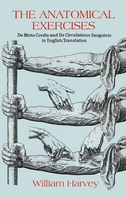 The Anatomical Exercises: de Motu Cordis and de Circulatione Sanguinis in English Translation by Harvey, William