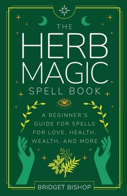 The Herb Magic Spell Book: A Beginner's Guide For Spells for Love, Health, Wealth, and More by Bishop, Bridget