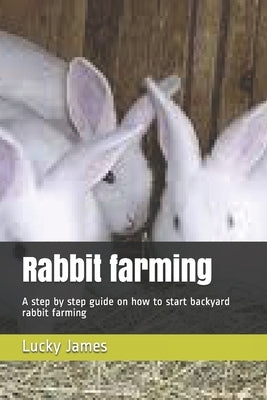 Rabbit farming: A step by step guide on how to start backyard rabbit farming by James, Lucky