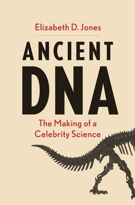 Ancient DNA: The Making of a Celebrity Science by Jones, Elizabeth D.