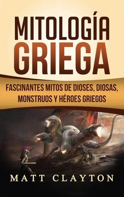 Mitología Griega: Fascinantes Mitos de Dioses, Diosas, Monstruos y Héroes Griegos by Clayton, Matt