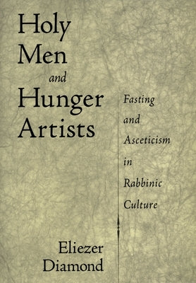 Holy Men and Hunger Artists: Fasting and Asceticism in Rabbinic Culture by Diamond, Eliezer