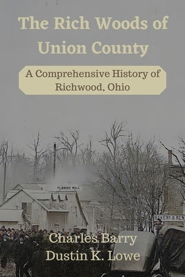 The Rich Woods of Union County: A Comprehensive History of Richwood, Ohio by Lowe, Dustin