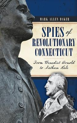 Spies of Revolutionary Connecticut: From Benedict Arnold to Nathan Hale by Baker, Mark Allen