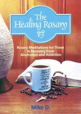 The Healing Rosary: Rosary Meditations for Those in Recovery from Alcoholism and Addiction by D, Mike