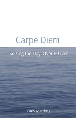 Carpe Diem: Seizing the Day, Over & Over by Martinez, Carly