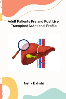 Adult Patients Pre and Post- Liver Transplant Nutritional Profile by Bakshi, Neha