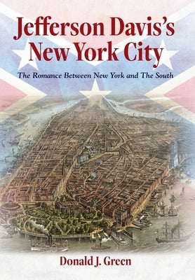 Jefferson Davis's New York City: The Romance Between New York and the South by Green, Donald J.