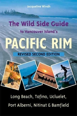 The Wild Side Guide to Vancouver Island's Pacific Rim: Long Beach, Tofino, Ucluelet, Port Alberni, Nitinat & Bamfield by Windh, Jacqueline