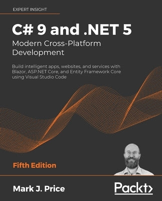 C# 9 and .NET 5 - Modern Cross-Platform Development - Fifth Edition: Build intelligent apps, websites, and services with Blazor, ASP.NET Core, and Ent by Price, Mark J.