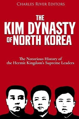 The Kim Dynasty of North Korea: The Notorious History of the Hermit Kingdom's Supreme Leaders by Charles River Editors