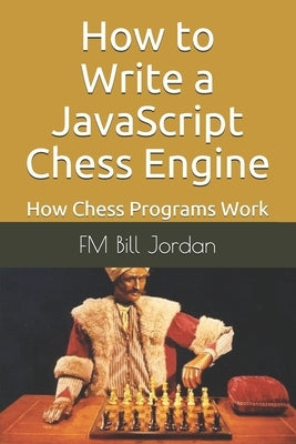 How to Write a JavaScript Chess Engine: How Chess Programs Work by Jordan, Fm Bill