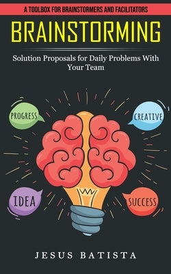 Brainstorming: A Toolbox for Brainstormers and Facilitators (Solution Proposals for Daily Problems With Your Team) by Batista, Jesus