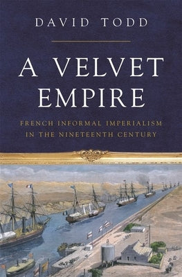 A Velvet Empire: French Informal Imperialism in the Nineteenth Century by Todd, David
