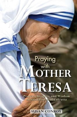 Praying with Mother Teresa: Prayers, Insights, and Wisdom of Saint Teresa of Calcutta by Conroy, Susan