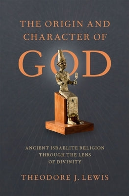 The Origin and Character of God: Ancient Israelite Religion Through the Lens of Divinity by Lewis, Theodore J.