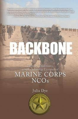 Backbone: History, Traditions, and Leadership Lessons of Marine Corps NCOs by Dye, Julia