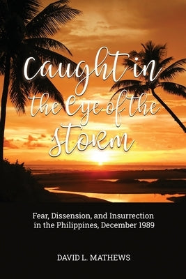 Caught in the Eye of the Storm: Fear, Dissension, and Insurrection in the Philippines, December 1989 by Mathews, David L.