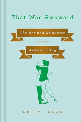 That Was Awkward: The Art and Etiquette of the Awkward Hug by Flake, Emily