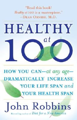 Healthy at 100: The Scientifically Proven Secrets of the World's Healthiest and Longest-Lived Peoples by Robbins, John