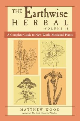The Earthwise Herbal, Volume II: A Complete Guide to New World Medicinal Plants by Wood, Matthew