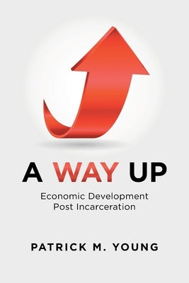A Way Up: Economic Development Post Incarceration by Young, Patrick M.