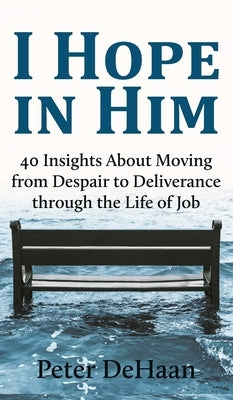 I Hope in Him: 40 Insights about Moving from Despair to Deliverance through the Life of Job by DeHaan, Peter