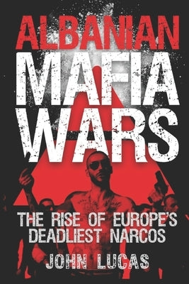 Albanian Mafia Wars: The Rise of Europe's Deadliest Narcos by Lucas, John