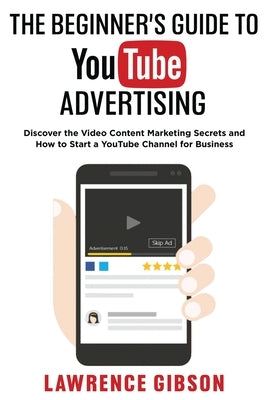 The Beginner's Guide to Youtube Advertising: Discover the Video Content Marketing Secrets and How to Start a YouTube Channel for Business by Gibson, Lawrence