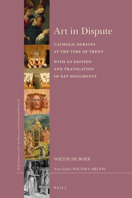 Art in Dispute: Catholic Debates at the Time of Trent. with an Edition and Translation of Key Documents by De Boer, Wietse