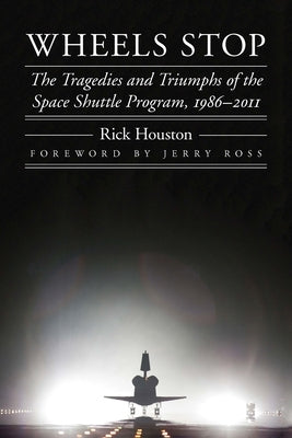 Wheels Stop: The Tragedies and Triumphs of the Space Shuttle Program, 1986-2011 by Houston, Rick