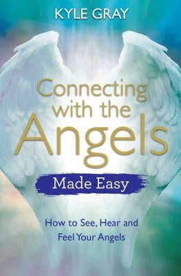 Connecting with the Angels Made Easy: How to See, Hear and Feel Your Angels by Gray, Kyle