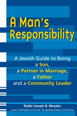 A Man's Responsibility: A Jewish Guide to Being a Son, a Partner in Marriage, a Father, and a Community Leader by Meszler, Joseph B.