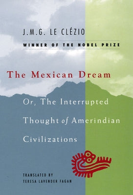 The Mexican Dream: Or, The Interrupted Thought of Amerindian Civilizations by Le Cl&#233;zio, J. M. G.