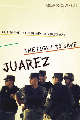The Fight to Save Juárez: Life in the Heart of Mexico's Drug War by Ainslie, Ricardo C.