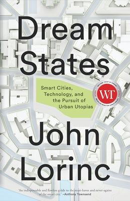 Dream States: Smart Cities, Technology, and the Pursuit of Urban Utopias by Lorinc, John