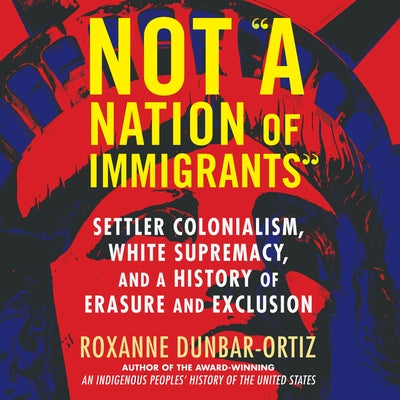 Not a Nation of Immigrants: Settler Colonialism, White Supremacy, and a History of Erasure and Exclusion by 