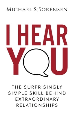 I Hear You: The Surprisingly Simple Skill Behind Extraordinary Relationships by Sorensen, Michael S.